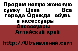 Продам новую женскую сумку › Цена ­ 1 500 - Все города Одежда, обувь и аксессуары » Аксессуары   . Алтайский край